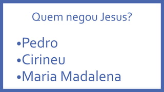 Quem negou Jesus?
•Pedro
•Cirineu
•Maria Madalena
 