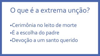 O que é a extrema unção?
•Cerimônia no leito de morte
•É a escolha do padre
•Devoção a um santo querido
 