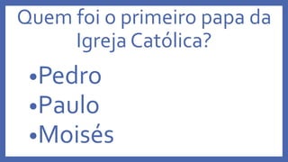 Quem foi o primeiro papa da
Igreja Católica?
•Pedro
•Paulo
•Moisés
 