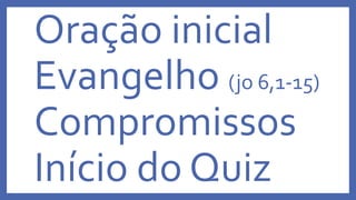 Oração inicial
Evangelho (jo 6,1-15)
Compromissos
Início do Quiz
 