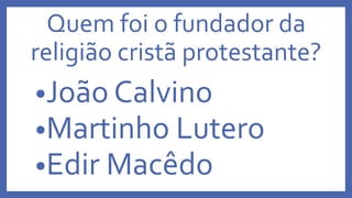 Quem foi o fundador da
religião cristã protestante?
•João Calvino
•Martinho Lutero
•Edir Macêdo
 