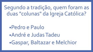 Segundo a tradição, quem foram as
duas "colunas" da Igreja Católica?
•Pedro e Paulo
•André e JudasTadeu
•Gaspar, Baltazar e Melchior
 
