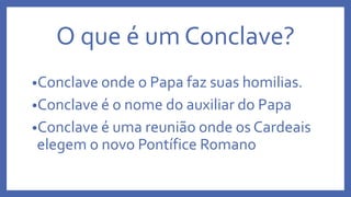O que é um Conclave?
•Conclave onde o Papa faz suas homilias.
•Conclave é o nome do auxiliar do Papa
•Conclave é uma reunião onde os Cardeais
elegem o novo Pontífice Romano
 