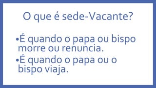 O que é sede-Vacante?
•É quando o papa ou bispo
morre ou renuncia.
•É quando o papa ou o
bispo viaja.
 