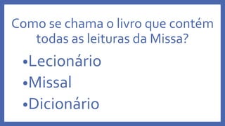 Como se chama o livro que contém
todas as leituras da Missa?
•Lecionário
•Missal
•Dicionário
 