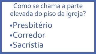Como se chama a parte
elevada do piso da igreja?
•Presbitério
•Corredor
•Sacristia
 