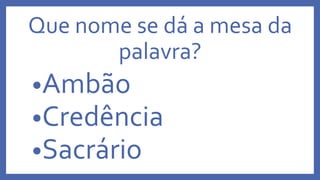 Que nome se dá a mesa da
palavra?
•Ambão
•Credência
•Sacrário
 