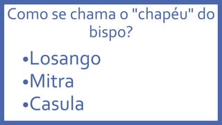 Como se chama o "chapéu" do
bispo?
•Losango
•Mitra
•Casula
 