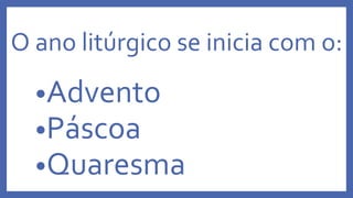 O ano litúrgico se inicia com o:
•Advento
•Páscoa
•Quaresma
 