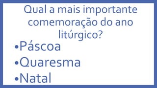Qual a mais importante
comemoração do ano
litúrgico?
•Páscoa
•Quaresma
•Natal
 