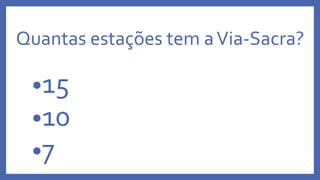 Quantas estações tem aVia-Sacra?
•15
•10
•7
 