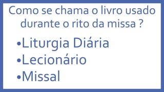 Como se chama o livro usado
durante o rito da missa ?
•Liturgia Diária
•Lecionário
•Missal
 