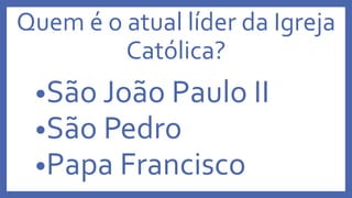 Quem é o atual líder da Igreja
Católica?
•São João Paulo II
•São Pedro
•Papa Francisco
 