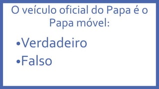 O veículo oficial do Papa é o
Papa móvel:
•Verdadeiro
•Falso
 