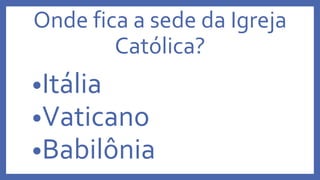 Onde fica a sede da Igreja
Católica?
•Itália
•Vaticano
•Babilônia
 