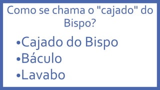 Como se chama o "cajado" do
Bispo?
•Cajado do Bispo
•Báculo
•Lavabo
 