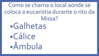 Como se chama o local aonde se
coloca a eucaristia durante o rito da
Missa?
•Galhetas
•Cálice
•Âmbula
 