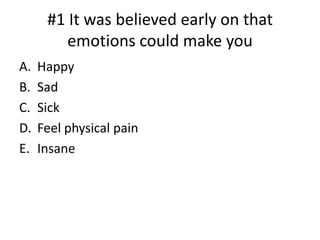 #1 It was believed early on that emotions could make you Happy Sad Sick Feel physical pain Insane 