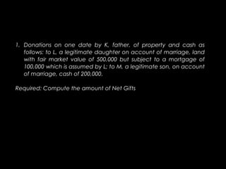 1. Donations on one date by K, father, of property and cash as 
follows: to L, a legitimate daughter on account of marriag...
