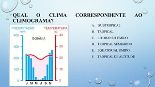QUAL O CLIMA CORRESPONDENTE AO
CLIMOGRAMA?
A. SUBTROPICAL
B. TROPICAL
C. LITORANEO ÚMIDO
D. TROPICAL SEMIÁRIDO
E. EQUATORIAL ÚMIDO
F. TROPICAL DE ALTITUDE
 