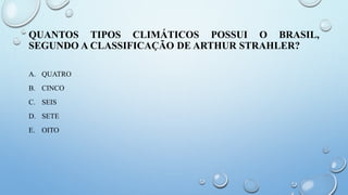 QUANTOS TIPOS CLIMÁTICOS POSSUI O BRASIL,
SEGUNDO A CLASSIFICAÇÃO DE ARTHUR STRAHLER?
A. QUATRO
B. CINCO
C. SEIS
D. SETE
E. OITO
 