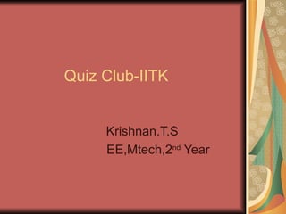 Quiz Club-IITK Krishnan.T.S EE,Mtech,2 nd  Year 