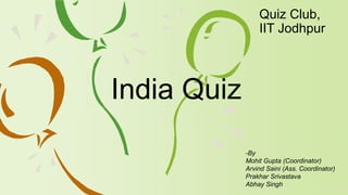 Quiz Club, 
IIT Jodhpur 
India Quiz 
-By 
Mohit Gupta (Coordinator) 
Arvind Saini (Ass. Coordinator) 
Prakhar Srivastava 
Abhay Singh 
 