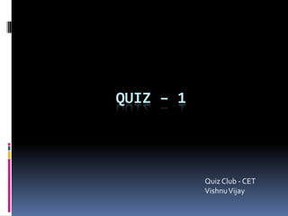 Quiz – 1 						Quiz Club - CET							Vishnu Vijay 