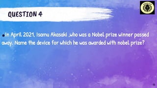 QUESTION 4
.In April 2021, Isamu Akasaki ,who was a Nobel prize winner passed
away. Name the device for which he was awarded with nobel prize?
13
 