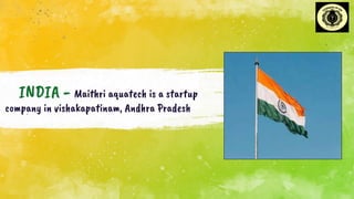 INDIA - Maithri aquatech is a startup
company in vishakapatinam, Andhra Pradesh
.
 