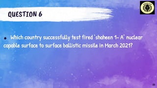QUESTION 6
. Which country successfully test fired ‘shaheen 1- A’ nuclear
capable surface to surface ballistic missile in March 2021?
20
 