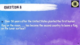 QUESTION 8
. Over 50 years after the United States planted the first human
flag on the moon, ..... has become the second country to leave a flag
on the lunar surface!!
24
 