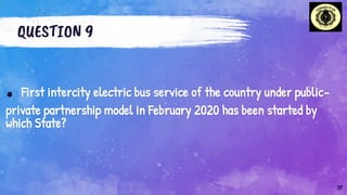 QUESTION 9
. First intercity electric bus service of the country under public-
private partnership model in February 2020 has been started by
which State?
27
 