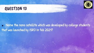 QUESTION 13
. Name the nano satellite which was developed by college students
that was launched by ISRO in feb 2021?
38
 