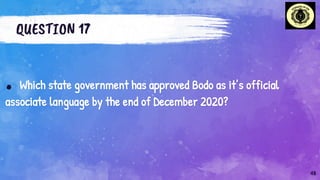 QUESTION 17
. Which state government has approved Bodo as it’s official
associate language by the end of December 2020?
48
 