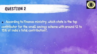 QUESTION 2
. According to Finance ministry, which state is the top
contributor for the small savings scheme with around 12 to
15% of India’s total contribution?.
6
 