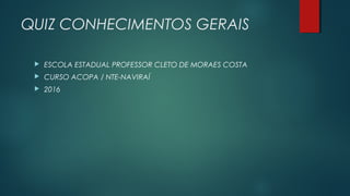 QUIZ CONHECIMENTOS GERAIS
 ESCOLA ESTADUAL PROFESSOR CLETO DE MORAES COSTA
 CURSO ACOPA / NTE-NAVIRAÍ
 2016
 