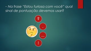 - Na frase “Estou furiosa com você” qual
sinal de pontuação devemos usar?
 