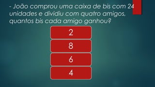 - João comprou uma caixa de bis com 24
unidades e dividiu com quatro amigos,
quantos bis cada amigo ganhou?
 