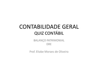CONTABILIDADE GERAL
QUIZ CONTÁBILQUIZ CONTÁBIL
BALANÇO PATRIMONIAL
DRE
Prof. Eliabe Moraes de Oliveira
 