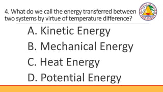 4. What do we call the energy transferred between
two systems by virtue of temperature difference?
A. Kinetic Energy
B. Me...