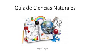 Quiz de Ciencias Naturales
Bloques I, II y III
 