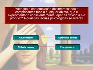 “Atenção e contemplação desinteressadas e
    complacentes face a qualquer objeto, que é
experimentado conscientemente, apenas devido a ele
 próprio”? A qual das teorias psicológicas se refere?
 