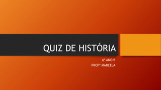 QUIZ DE HISTÓRIA
6º ANO B
PROFª MARCELA
 