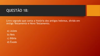 QUESTÃO 18:
Livro sagrado que conta a história dos antigos hebreus, divido em
Antigo Testamento e Novo Testamento.
a) Juízes
b) Reis
c) Bíblia
d) Êxodo
 