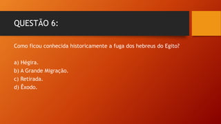 QUESTÃO 6:
Como ficou conhecida historicamente a fuga dos hebreus do Egito?
a) Hégira.
b) A Grande Migração.
c) Retirada.
d) Êxodo.
 