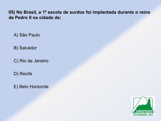 05) No Brasil, a 1ª escola de surdos foi implantada durante o reino
de Pedro II na cidade de:

A) São Paulo
B) Salvador
C) Rio de Janeiro
D) Recife
E) Belo Horizonte

 