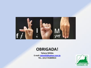 OBRIGADA!
Tatiane Militão
E-mail: tatimili2@yahoo.com.br
TEL.: (21) 9 91809014

 