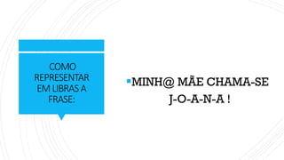 COMO
REPRESENTAR
EMLIBRASA
FRASE:
▪MINH@ MÃE CHAMA-SE
J-O-A-N-A !
 