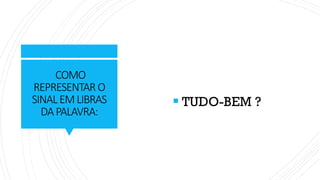 COMO
REPRESENTAR O
SINALEMLIBRAS
DAPALAVRA:
▪ TUDO-BEM ?
 
